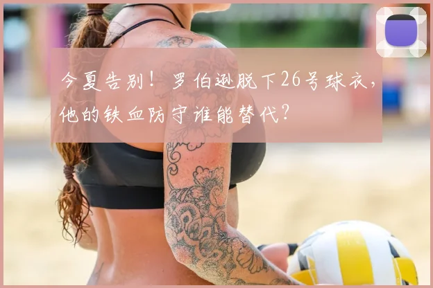 今夏告别!罗伯逊脱下26号球衣,他的铁血防守谁能替代?