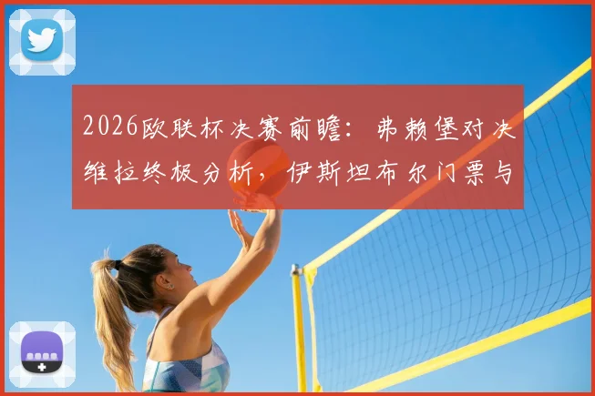2026欧联杯决赛前瞻:弗赖堡对决维拉终极分析,伊斯坦布尔门票与冠军预测全指南