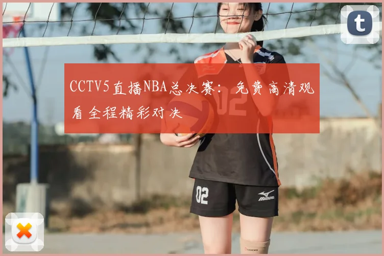 CCTV5直播NBA总决赛:免费高清观看全程精彩对决