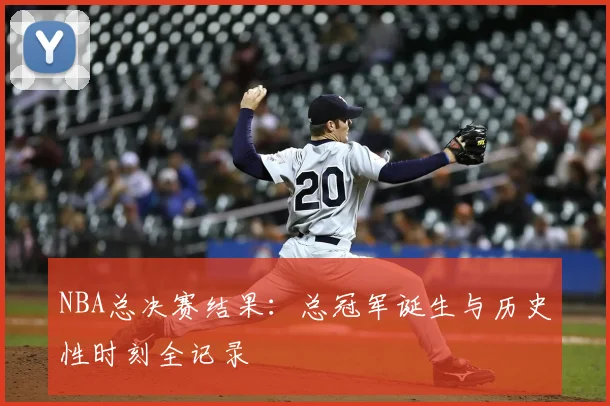NBA总决赛结果:总冠军诞生与历史性时刻全记录