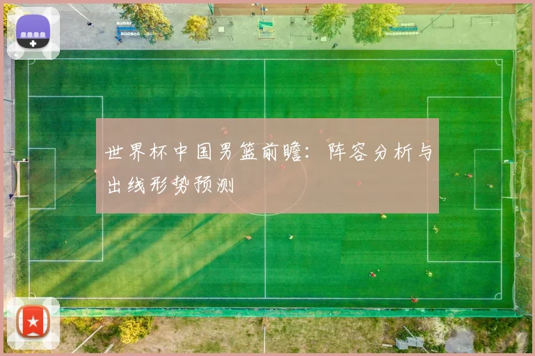 世界杯中国男篮前瞻:阵容分析与出线形势预测