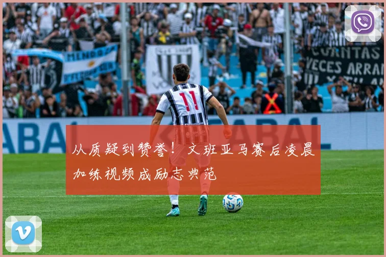 从质疑到赞誉!文班亚马赛后凌晨加练视频成励志典范