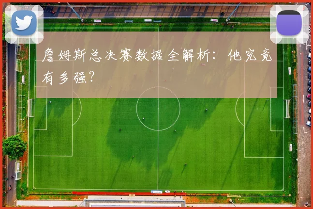 詹姆斯总决赛数据全解析:他究竟有多强?