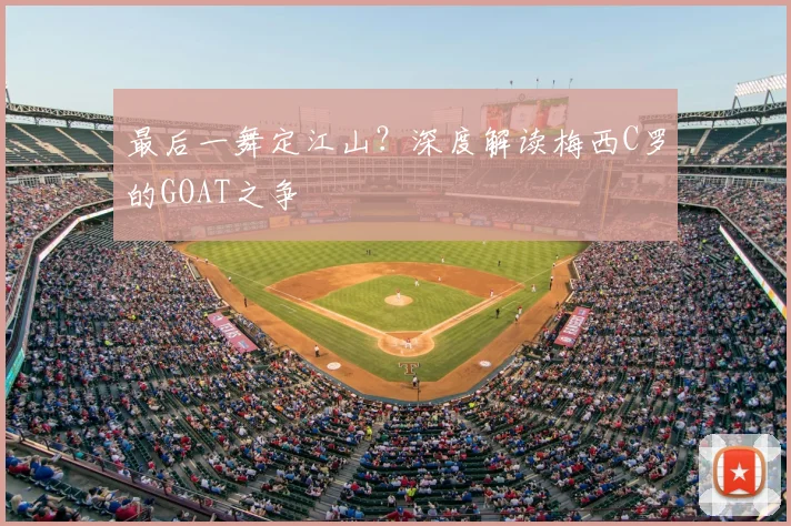 最后一舞定江山?深度解读梅西C罗的GOAT之争