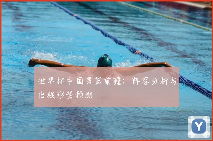 世界杯中国男篮前瞻：阵容分析与出线形势预测