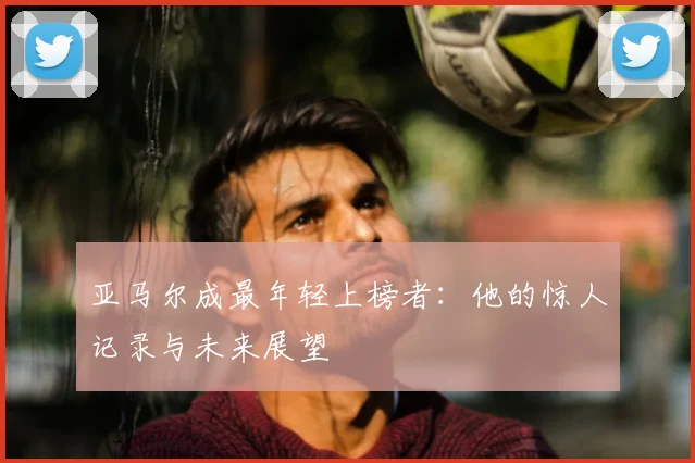 亚马尔成最年轻上榜者:他的惊人记录与未来展望