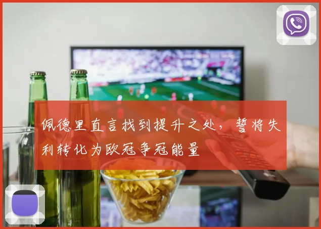 佩德里直言找到提升之处,誓将失利转化为欧冠争冠能量