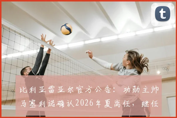 比利亚雷亚尔官方公告:功勋主帅马塞利诺确认2026年夏离任,继任者猜想与球队未来走向分析