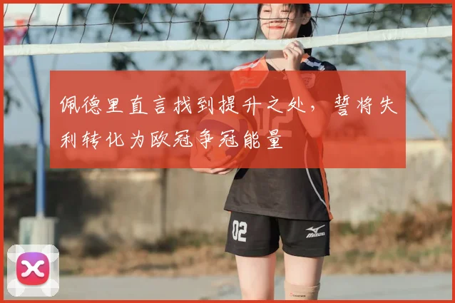 佩德里直言找到提升之处，誓将失利转化为欧冠争冠能量