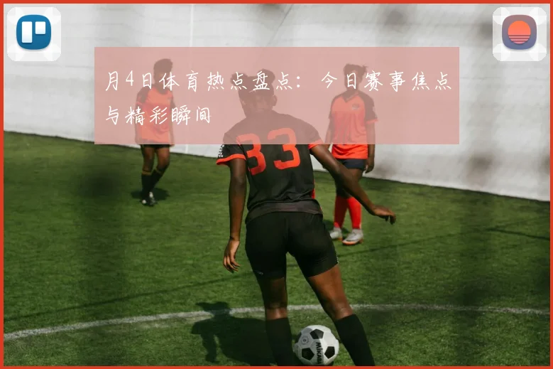 月4日体育热点盘点：今日赛事焦点与精彩瞬间