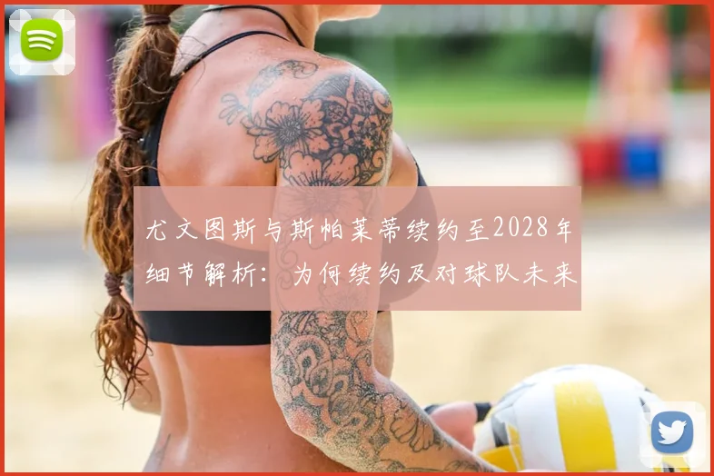 尤文图斯与斯帕莱蒂续约至2028年细节解析:为何续约及对球队未来影响
