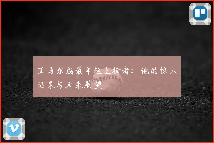 亚马尔成最年轻上榜者:他的惊人记录与未来展望