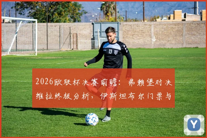 2026欧联杯决赛前瞻:弗赖堡对决维拉终极分析,伊斯坦布尔门票与冠军预测全指南
