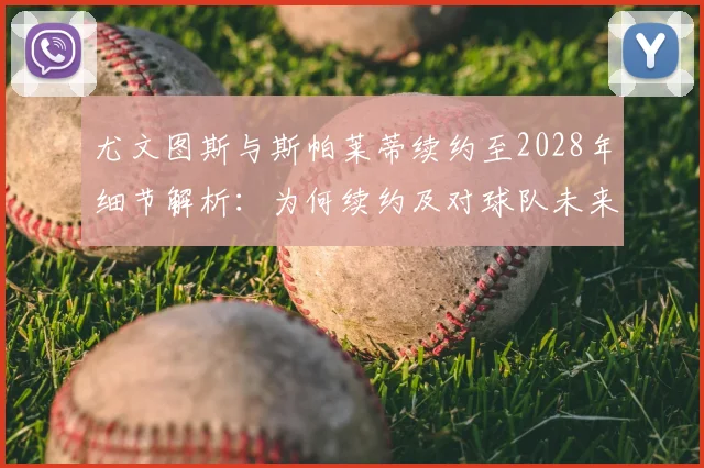 尤文图斯与斯帕莱蒂续约至2028年细节解析:为何续约及对球队未来影响