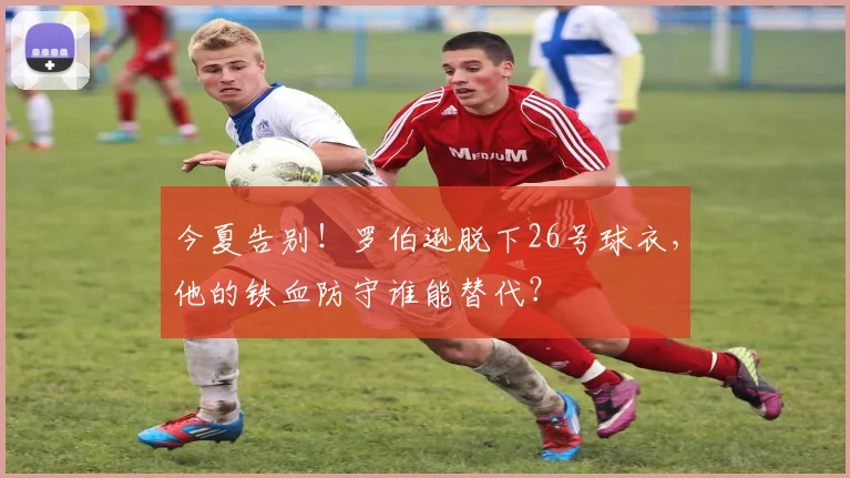 今夏告别！罗伯逊脱下26号球衣，他的铁血防守谁能替代？